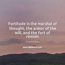 Only true fortitude will get the job done. Fortitude Is The Marshal Of Thought The Armor Of The Will And The Fort Of Reason Idlehearts