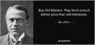 Discover famous quotes and sayings. Max Aitken Lord Beaverbrook Quote Buy Old Masters They Fetch A Much Better Price Than