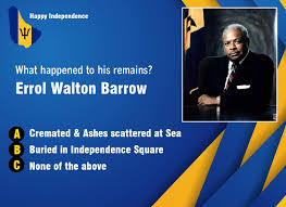 Happy Independence 中 What happened to his remains? Errol Walton Barrow A  Cremated & Ashes scattered at Sea B C Buried in Independence Square None of  the above