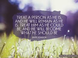 Treat a man as he can and should be, and he will become as he can and should be. Treat A Person As He Is And He Will Remain As He Is Treat Him As He Could Be How To Improve Self Esteem Motivational Quotes For Life Self Esteem Activities