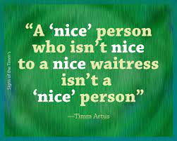 Artus A Nice Person Who Isn T Nice To A Nice Waitress Isn T A Nice Person Signsofthetimms Server Humor Inspirational Quotes Favorite Quotes