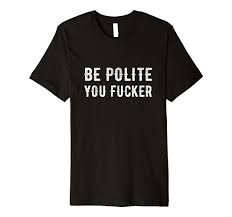 Amazon.com: Be Polite You Fucker Premium Festival Party T-shirt : Clothing,  Shoes & Jewelry