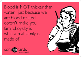 Blood Is Not Thicker Than Water Just Because We Are Blood Related Doesn T Make You Family Loyalty Is What A Real Family Is Made Of Family Ecard