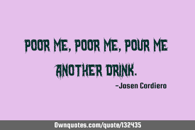 Poor Me Poor Me Pour Me Another Drink Ownquotes Com