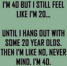 Continue to be like this. Funny Quotes I M 40 But I Still Feel Like I M 20 Quotes Time Extensive Collection Of Famous Quotes By Authors Celebrities Newsmakers More Funny 40th Birthday Quotes