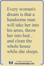 Explore our collection of motivational and famous quotes by authors you know and love. Every Woman S Dream Is That A Handsome Man Will Take Her Into His Arms Throw Her Into Bed And Cl Funny Good Night Quotes Cleaning Quotes Funny Funny Quotes