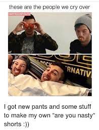 These Are The People We Cry Over Twenty Joshdun Rnativ I Got New Pants And Some Stuff To Make My Own Are You Nasty Shorts Meme On Me Me