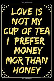 We did not find results for: Love Is Not My Cup Of Tea I Prefer Money Mor Than Honey Funny Lined Journal Notebook For Women Men Inspirational Journal With Quotes About Life Diary 120 Pages 6 X9