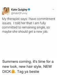 Kate Quigley Katea Funny My Therapist Says Have Commitment Issues I Told Her That L Am Fully Committed To Remaining Single So Maybe She Should Get A New Job Summers Coming It S Make my cat has commitment issues memes or upload your own the fastest meme generator on the planet. kate quigley katea funny my therapist
