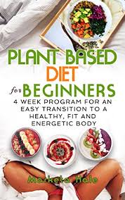 plant based diet for beginners 4 week program for an easy transition to a healthy fit and energetic body plant based cookbook weight loss plant