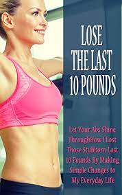 Lose The Last 10 Pounds, Let Your Abs Shine Through How I Lost Those  Stubborn Last 10 Pounds By Making Simple Changes To My Everyday Life -  Kindle Edition By Christman, Violet.