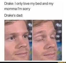 Drake I Only Love My Bed And My Mama Drake I Only Love My Bed And My Momma I M Sorry Drake S Dad Ifunny My Only Love Dad Meme Memes