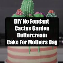 Cacti can be propagated in several ways. Diy No Fondant Cactus Garden Buttercream Cake For Mothers Day