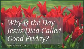Why Is The Day Jesus Died Called Good Friday Debbie W Wilson Good Friday Jesus Jesus On The Cross
