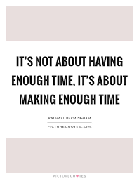 It S Not About Having Enough Time It S About Making Enough Time Picture Quotes