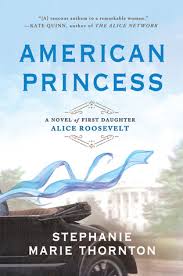 Few real princesses have enjoyed such a life. American Princess A Novel Of First Daughter Alice Roosevelt By Stephanie Marie Thornton