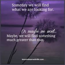 Someday We Will Find What We Are Looking For What We Are Looking For Lessons Learned In Life Lessons Learned Family Quotes