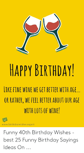 This list includes birthday wishes of all. Happy Birthday Like Fine Wine We Get Better With Age Or Rather We Feel Better About Our Age With Lots Of Wine Wwwbirthdaywishesexpert Funny 40th Birthday Wishes Best 25 Funny Birthday Sayings
