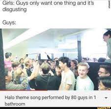Girls Guys Only Want One Thing And It S E Disgusting Guys Halo Theme Song Performed By 80 Guys In 1 V Bathroom