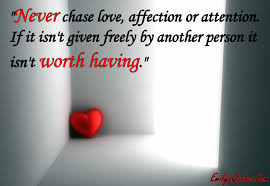 These 140 love quotes and love phrases will give you the right words to say to express what's truly in your heart. Never Chase Love Affection Or Attention If It Isn T Given Freely By Another Person It Isn T Worth Having Popular Inspirational Quotes At Emilysquotes
