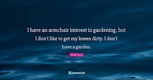 Motivational quotes by nick cave about love, life, success, friendship, relationship, change, work and happiness to positively improve your life. I Have An Armchair Interest In Gardening But I Don T Like To Get My K Quote By Nick Cave Quoteslyfe