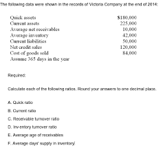 Quick ratio formula is one of the most important liquidity ratios for determining the company's ability to pay off its current liabilities in the short term and is calculated as the ratio of cash and cash equivalents, marketable securities, and accounts receivables to current liabilities. Solved The Following Data Were Shown In The Records Of Vi Chegg Com