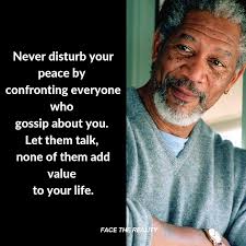 Never disturb your peace by confronting everyone who gossip about you. Let  them talk, none of them add value to your life.