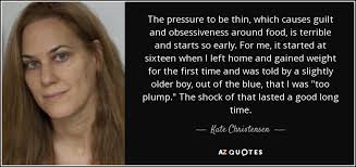 Kate Christensen quote: The pressure to be thin, which causes guilt and  obsessiveness...