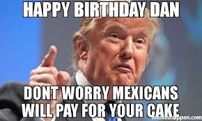 Birthday Cake Happy Birthday Meme Funny For Her Happy Birthday Dan Dont Worry Mexicans Will Pay For Your Cake Happy Birthday Meme Birthday Wishes For Myself Happy Birthday Bill
