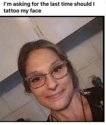 I'm asking for the last time should I tattoo my face