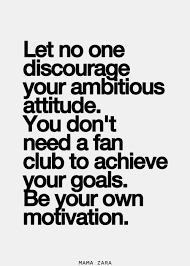 Let No One Discourage Your Ambitious Attitude You Don T Need A Fan Club To Achieve Your Goals Be Your Own Motivation Words Quotes To Live By Quotable Quotes