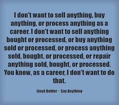 I Don T Want To Sell Anything Buy Anything Or Process Anything Lloyd Dobler Say Anything Quotations Think Positive Thoughts Be Yourself Quotes