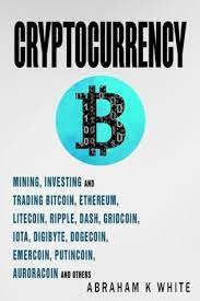 Cryptocurrency Mining Investing And Trading In Blockchain Including Bitcoin Ethereum Litecoin Ripple Dash Dogecoin Emercoin Putincoin Auroracoin And Others By Abraham K White