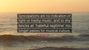 Enter the details below to share quote with others Scott Joplin Quote Syncopations Are No Indication Of Light Or Trashy Music And To Shy Bricks At Hateful Ragtime No Longer Passes For Mus