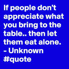 If People Don T Appreciate What You Bring To The Table Then Let Them Eat Alone Unknown Quote Post By Masted On Boldomatic