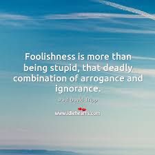 Not if you need an m.d. Foolishness Is More Than Being Stupid That Deadly Combination Of Arrogance And Ignorance Idlehearts