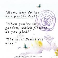 Mom Why Do The Best People Die Live Life Happy Life Quotes Live Life Happy Quotes