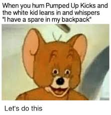 When You Hum Pumped Up Kicks And The White Kid Leans In And Whispers I Have A Spare In My Backpack Let S Do This Meme On Me Me