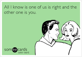All I Know Is One Of Us Is Right And The Other One Is You Funny Quotes Ecards Funny Humor