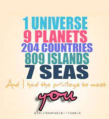 In 1 universe, 9 planets, 204 countries, 809 islands, 7 seas, and i had the privilege to meet you. 1 Universe 9 Planets 204 Countries 809 Islands 7 Seas And I Had The Privilege To Meet You Best Quotes Images Love Quotes And Saying Image Quotes