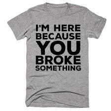 I M Here Because You Broke Something T Shirt Best T Shirt Designs T Shirt Sarcastic Shirts