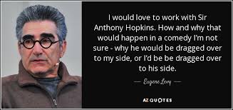 I like to kind of come in at the side door. Eugene Levy Quote I Would Love To Work With Sir Anthony Hopkins How