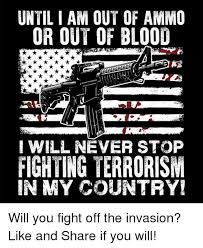 Until I Am Out Of Ammo Or Out Of Blood Will Never Stop Fighting Terrorism In My Country Will You Fight Off The Invasion Like And Share If You Will Meme