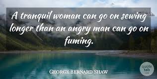 Discover and share quotes about angry woman. George Bernard Shaw A Tranquil Woman Can Go On Sewing Longer Than An Angry Man Quotetab