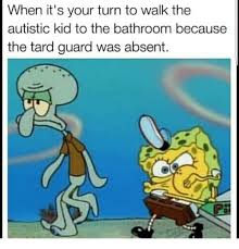 When It S Your Turn To Walk The Autistic Kid To The Bathroom Because The Tard Guard Was Absent Meme On Esmemes Com