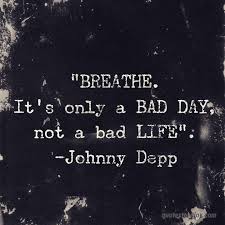It's never too late and you're never too old to. Breathe It S Only A Bad Day Not A Bad Life Johnny Depp Bad Life Johnny Depp Quotes Bad Day