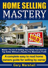 Home Selling Mastery Master The Art Of Selling Your Home Fast And For Top Dollar Without A Realtor For Maximum Profit A Complete Easy To Read Homeowners Guid Selling House