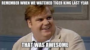 One thing that chris did say to me, and i scolded him for it very harshly, he was talking about belushi and how much he loved and admired. Tiger King Imgflip