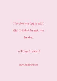 I'm too lazy to work my real job. Tony Stewart Quote I Broke My Leg Is All I Did I Didnt Break My Brain Legs Quotes
