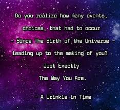 Do You Realize How Many Events Choices That Had To Occur Since The Birth Of The Universe Leading Up To The Making Of You The Way You Are Pretty Words Words